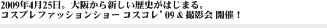 2009年4月25日。大阪から新しい歴史がはじまる。コスプレファッションショー コスコレ'09 & 撮影会 開催！