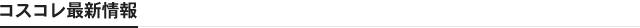 コスコレ最新情報